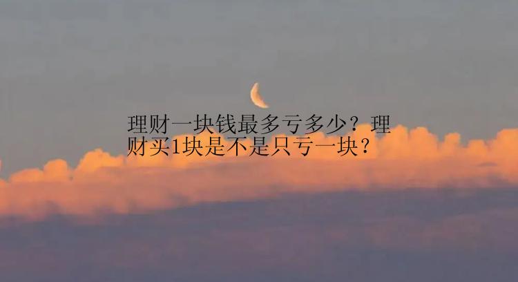 理财一块钱最多亏多少？理财买1块是不是只亏一块？