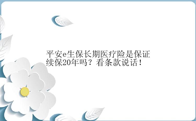 平安e生保长期医疗险是保证续保20年吗？看条款说话！