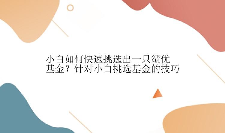 小白如何快速挑选出一只绩优基金？针对小白挑选基金的技巧