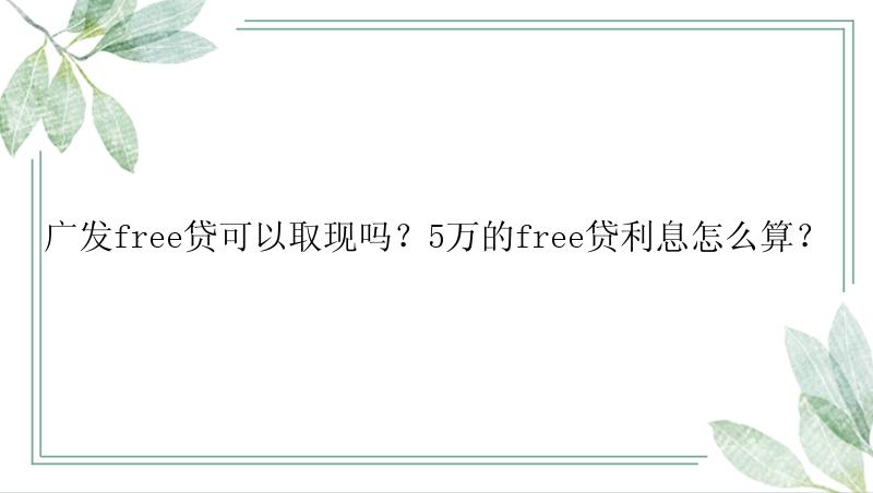 广发free贷可以取现吗？5万的free贷利息怎么算？