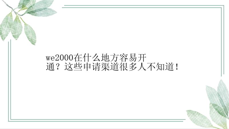 we2000在什么地方容易开通？这些申请渠道很多人不知道！