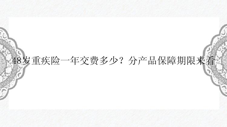 48岁重疾险一年交费多少？分产品保障期限来看