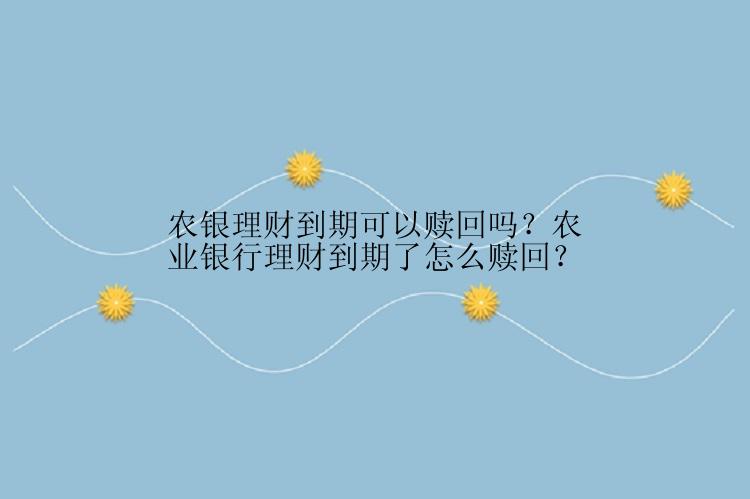 农银理财到期可以赎回吗？农业银行理财到期了怎么赎回？