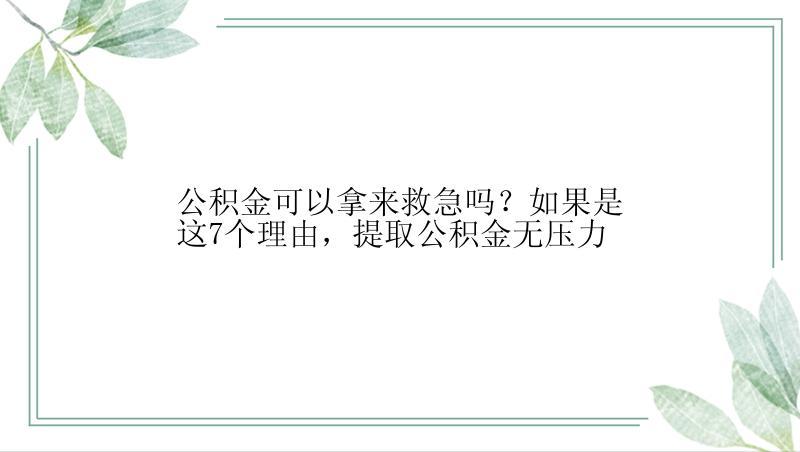 公积金可以拿来救急吗？如果是这7个理由，提取公积金无压力