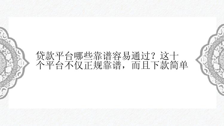 贷款平台哪些靠谱容易通过？这十个平台不仅正规靠谱，而且下款简单