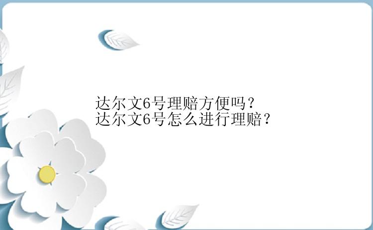 达尔文6号理赔方便吗？达尔文6号怎么进行理赔？