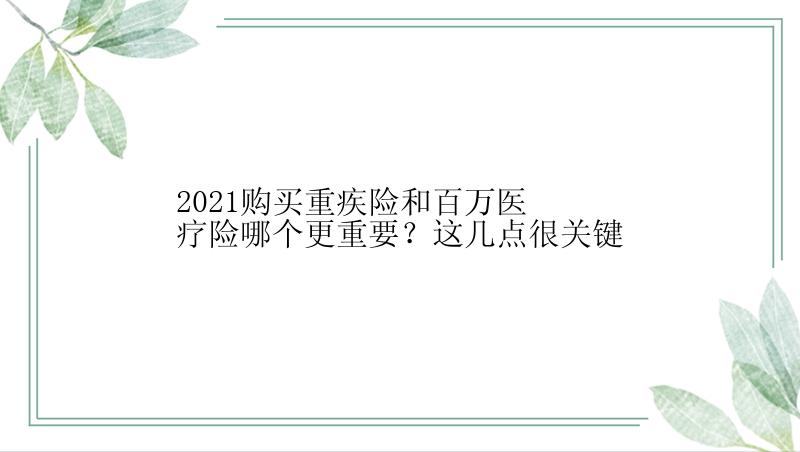 2021购买重疾险和百万医疗险哪个更重要？这几点很关键