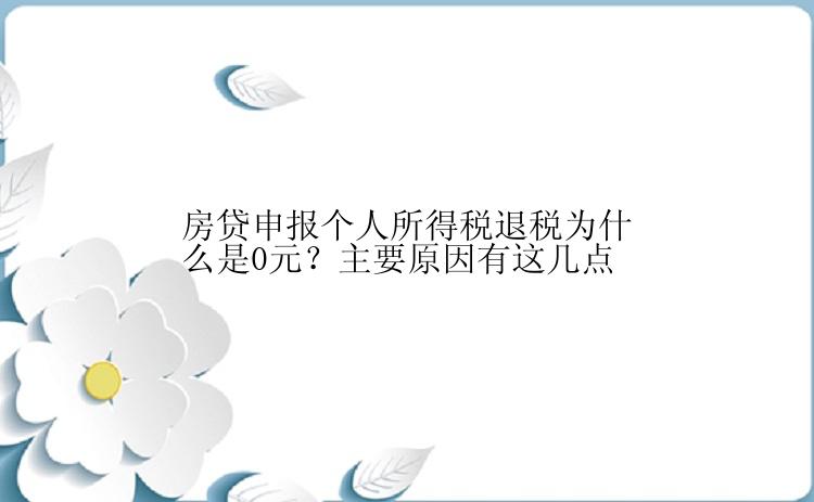 房贷申报个人所得税退税为什么是0元？主要原因有这几点