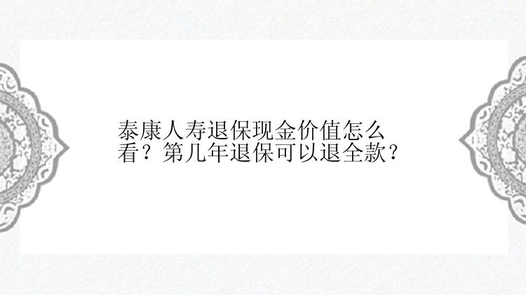 泰康人寿退保现金价值怎么看？第几年退保可以退全款？