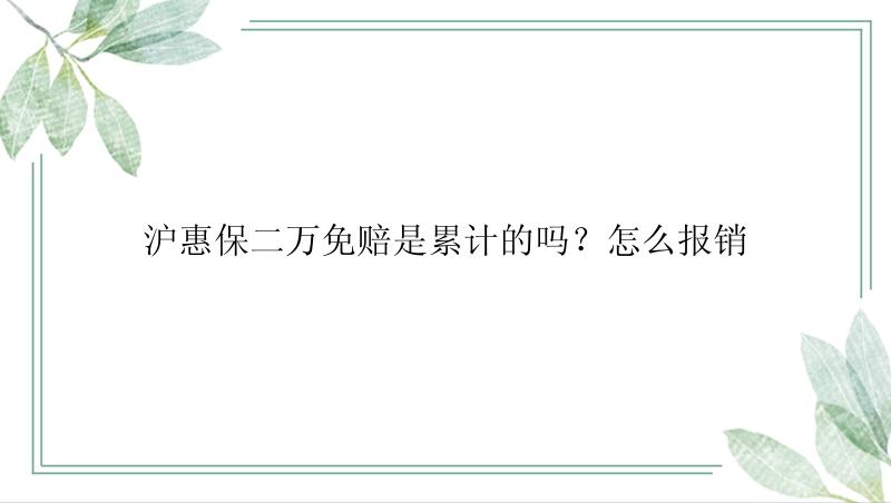 沪惠保二万免赔是累计的吗？怎么报销