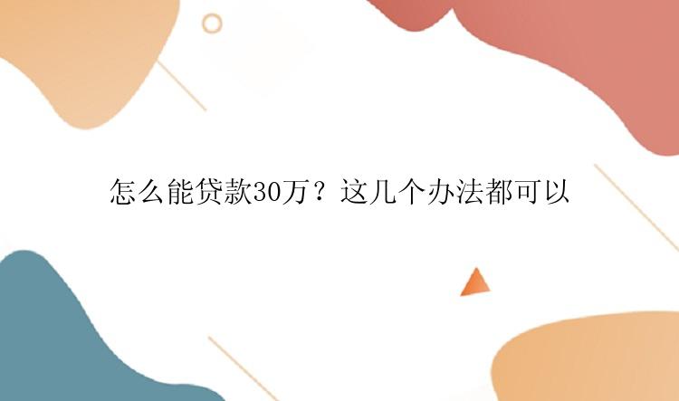 怎么能贷款30万？这几个办法都可以