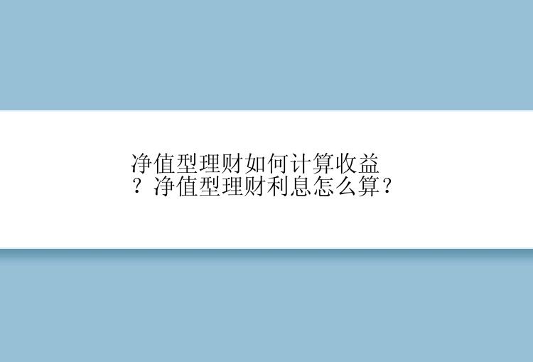 净值型理财如何计算收益？净值型理财利息怎么算？