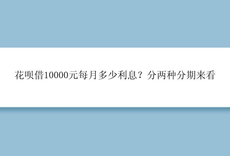 花呗借10000元每月多少利息？分两种分期来看