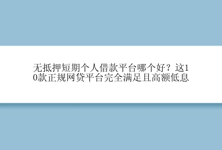 无抵押短期个人借款平台哪个好？这10款正规网贷平台完全满足且高额低息