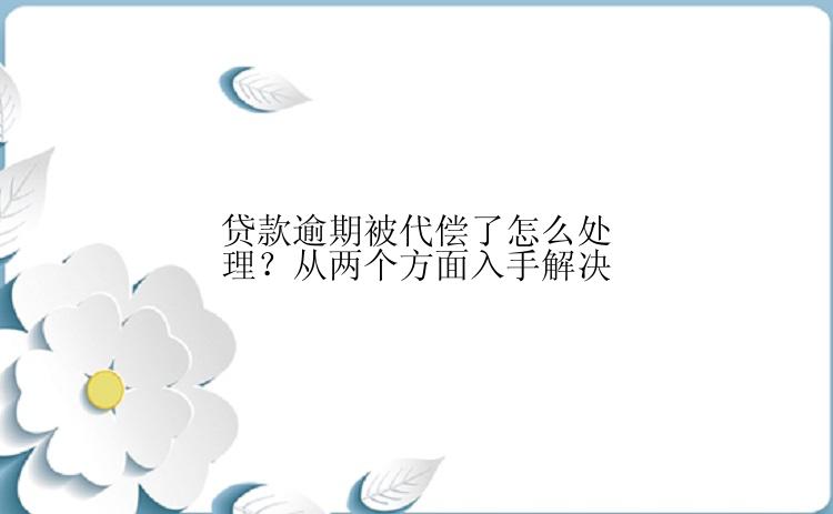 贷款逾期被代偿了怎么处理？从两个方面入手解决