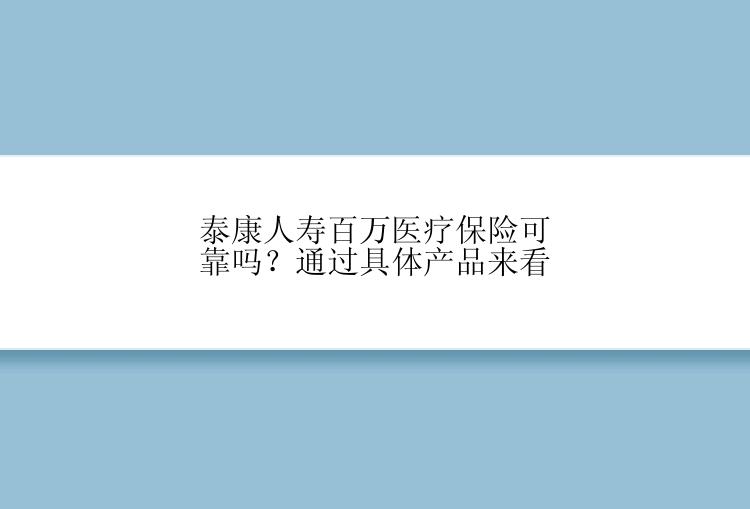 泰康人寿百万医疗保险可靠吗？通过具体产品来看