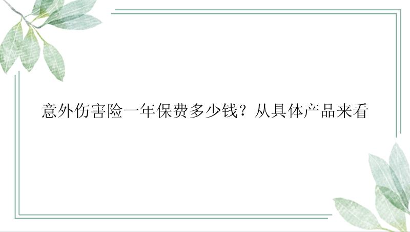 意外伤害险一年保费多少钱？从具体产品来看