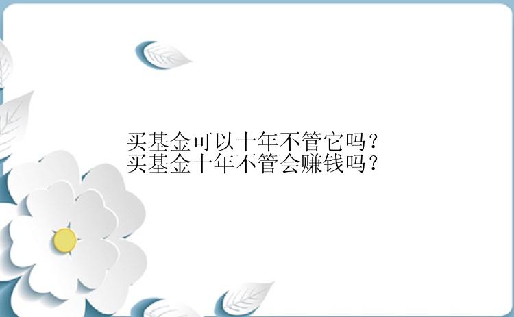 买基金可以十年不管它吗？买基金十年不管会赚钱吗？