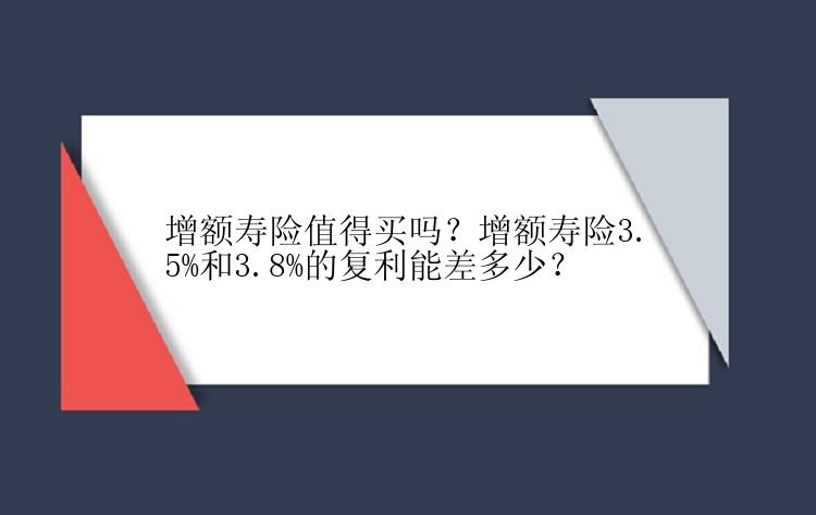 增额寿险值得买吗？增额寿险3.5%和3.8%的复利能差多少？