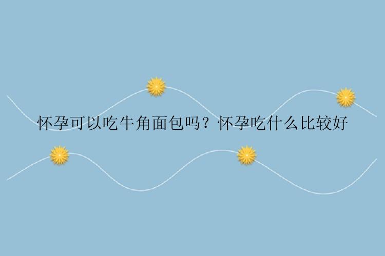 怀孕可以吃牛角面包吗？怀孕吃什么比较好