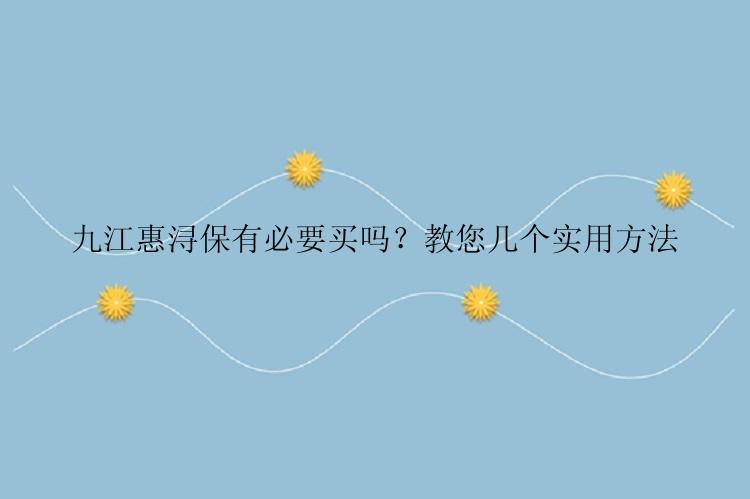 九江惠浔保有必要买吗？教您几个实用方法