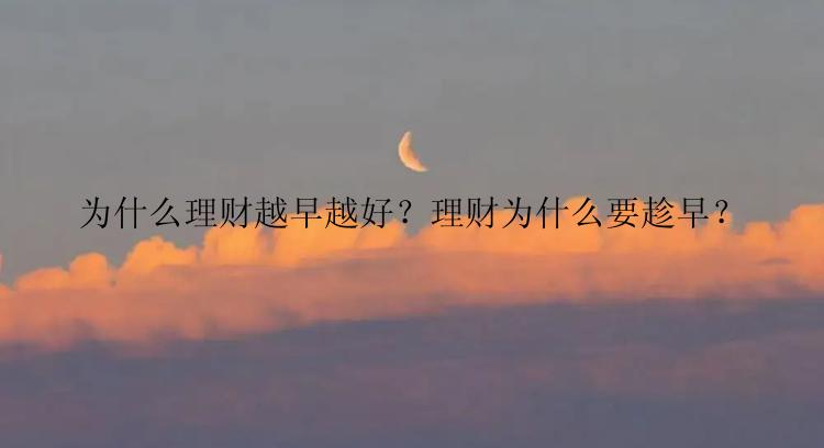 为什么理财越早越好？理财为什么要趁早？