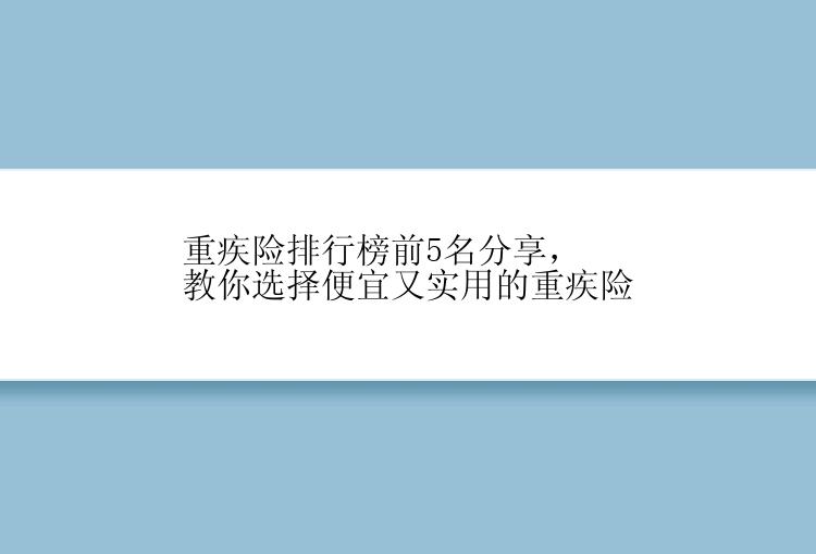 重疾险排行榜前5名分享，教你选择便宜又实用的重疾险