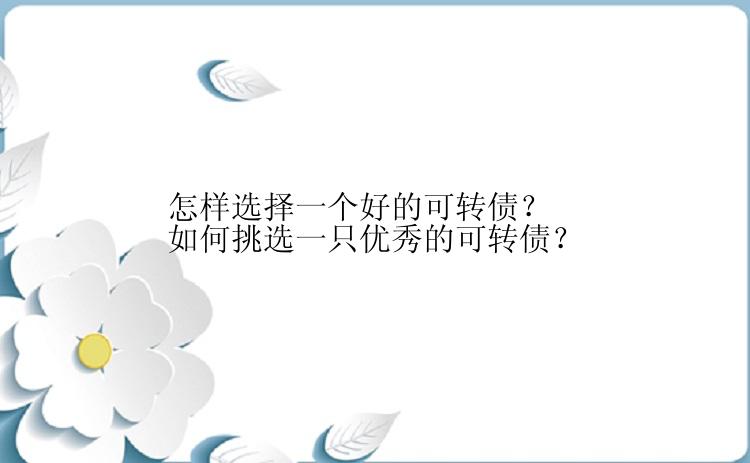 怎样选择一个好的可转债？如何挑选一只优秀的可转债？