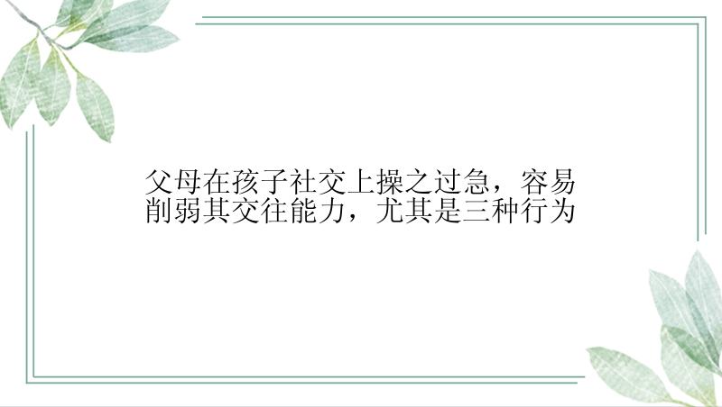 父母在孩子社交上操之过急，容易削弱其交往能力，尤其是三种行为