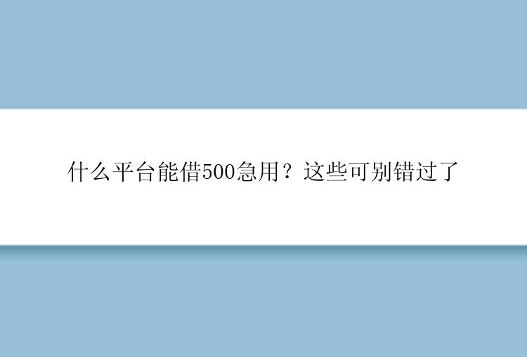 什么平台能借500急用？这些可别错过了