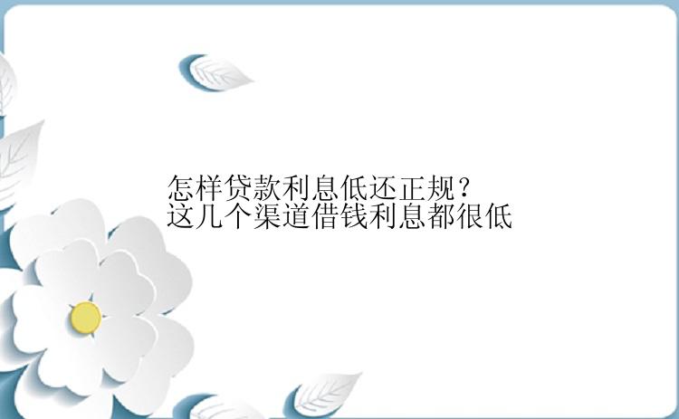 怎样贷款利息低还正规？这几个渠道借钱利息都很低