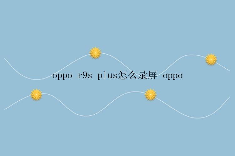 oppo r9s plus怎么录屏 oppo