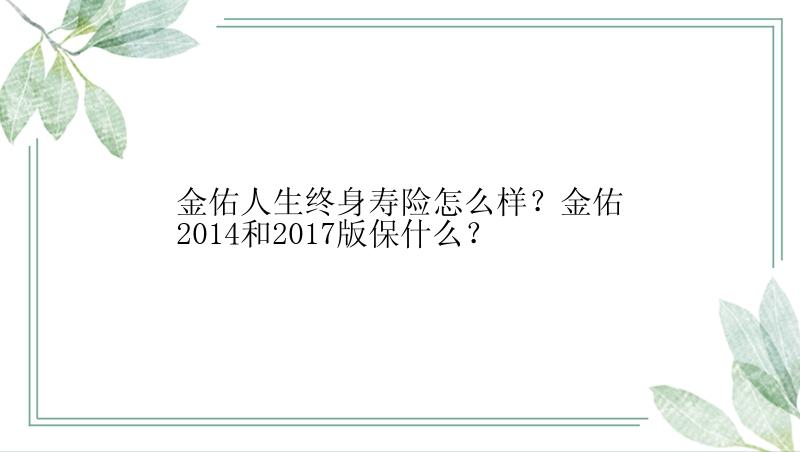 金佑人生终身寿险怎么样？金佑2014和2017版保什么？