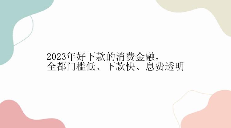 2023年好下款的消费金融，全都门槛低、下款快、息费透明