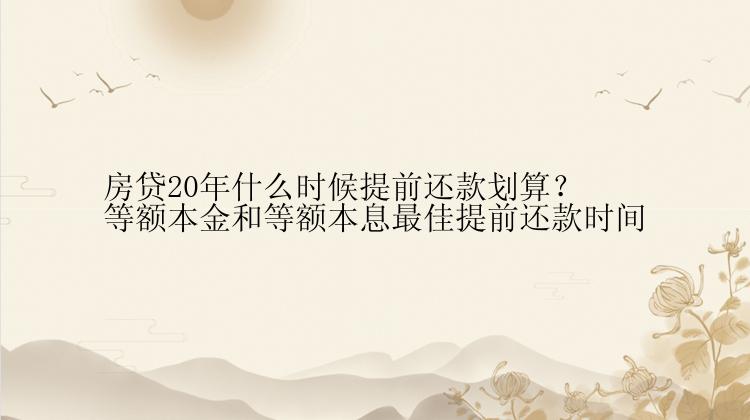 房贷20年什么时候提前还款划算？等额本金和等额本息最佳提前还款时间