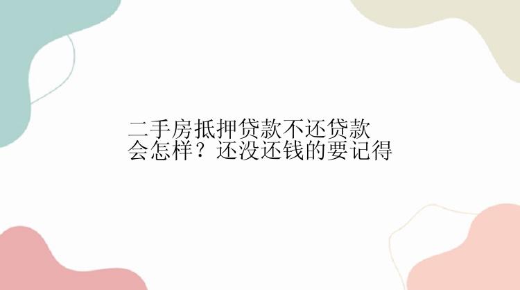 二手房抵押贷款不还贷款会怎样？还没还钱的要记得