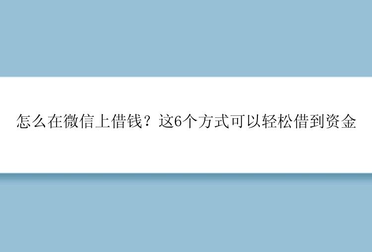 怎么在微信上借钱？这6个方式可以轻松借到资金