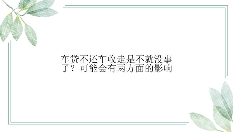 车贷不还车收走是不就没事了？可能会有两方面的影响