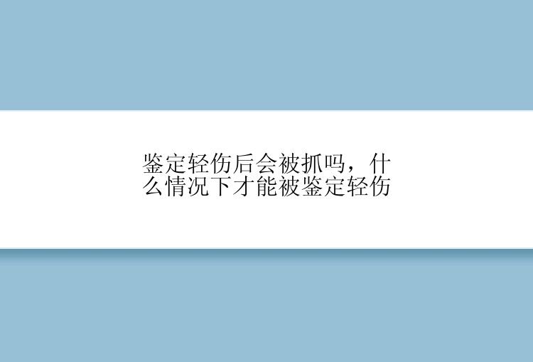 鉴定轻伤后会被抓吗，什么情况下才能被鉴定轻伤