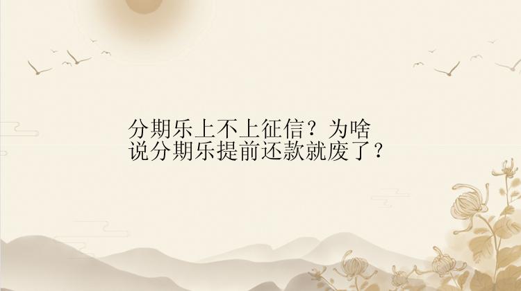 分期乐上不上征信？为啥说分期乐提前还款就废了？