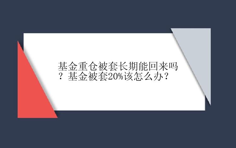 基金重仓被套长期能回来吗？基金被套20%该怎么办？