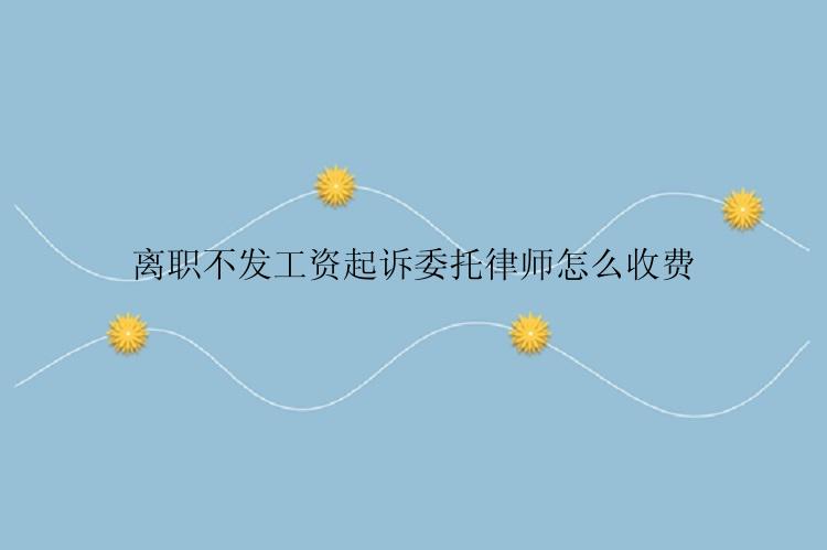 离职不发工资起诉委托律师怎么收费