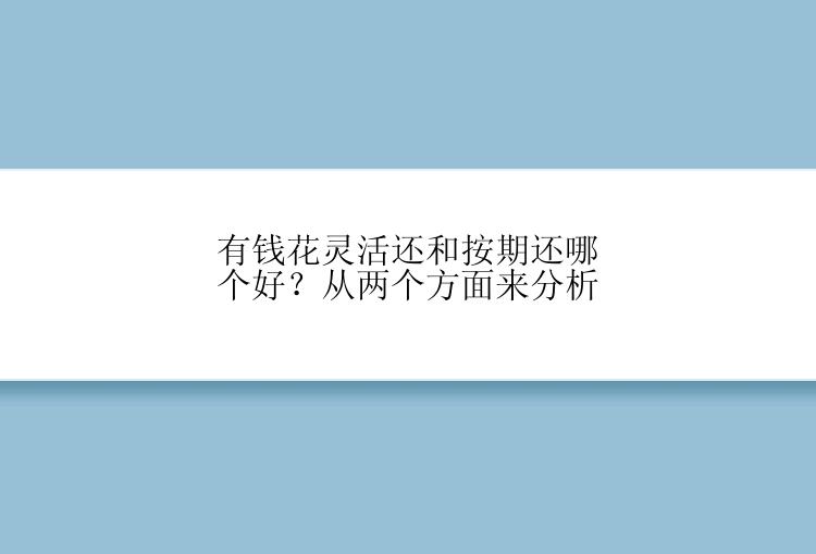 有钱花灵活还和按期还哪个好？从两个方面来分析