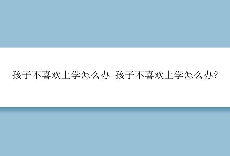 孩子不喜欢上学怎么办 孩子不喜欢上学怎么办?