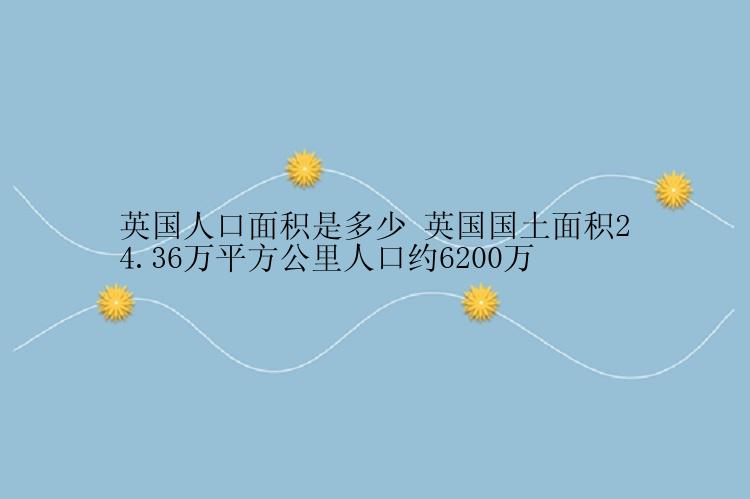 英国人口面积是多少 英国国土面积24.36万平方公里人口约6200万