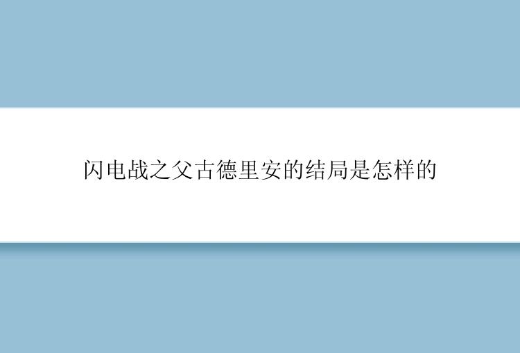 闪电战之父古德里安的结局是怎样的