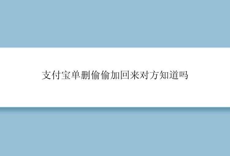 支付宝单删偷偷加回来对方知道吗