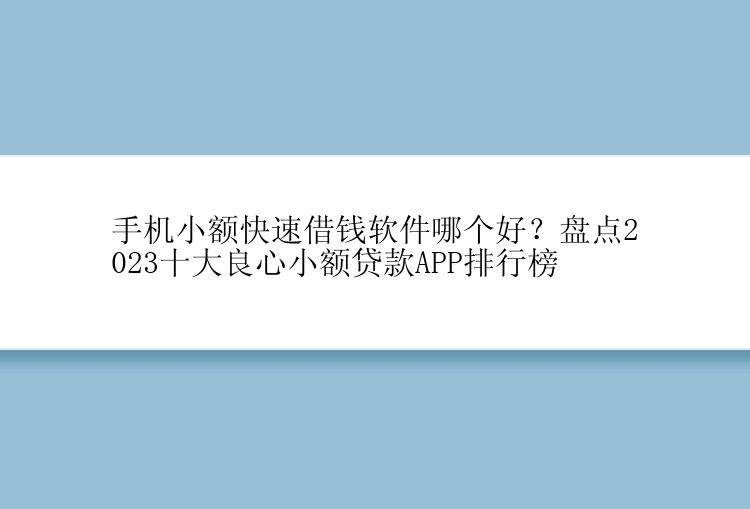 手机小额快速借钱软件哪个好？盘点2023十大良心小额贷款APP排行榜