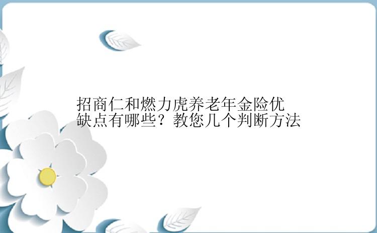 招商仁和燃力虎养老年金险优缺点有哪些？教您几个判断方法