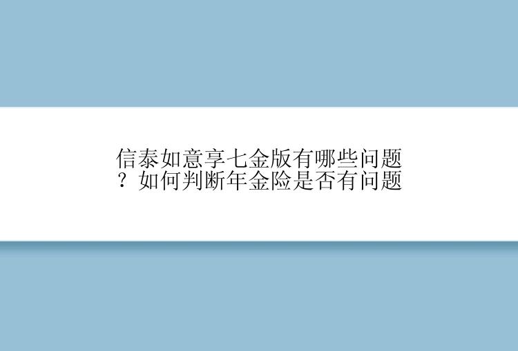 信泰如意享七金版有哪些问题？如何判断年金险是否有问题